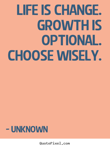 Life is change. Growth is optional. Choose wisely.