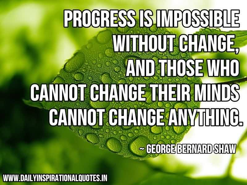 Progress is impossible without change, and those who cannot change their minds cannot change anything. - George Bernard Shaw