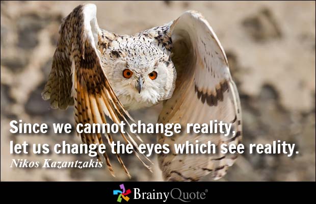 Since we cannot change reality, let us change the eyes which see reality - Nikos Kazantzakis