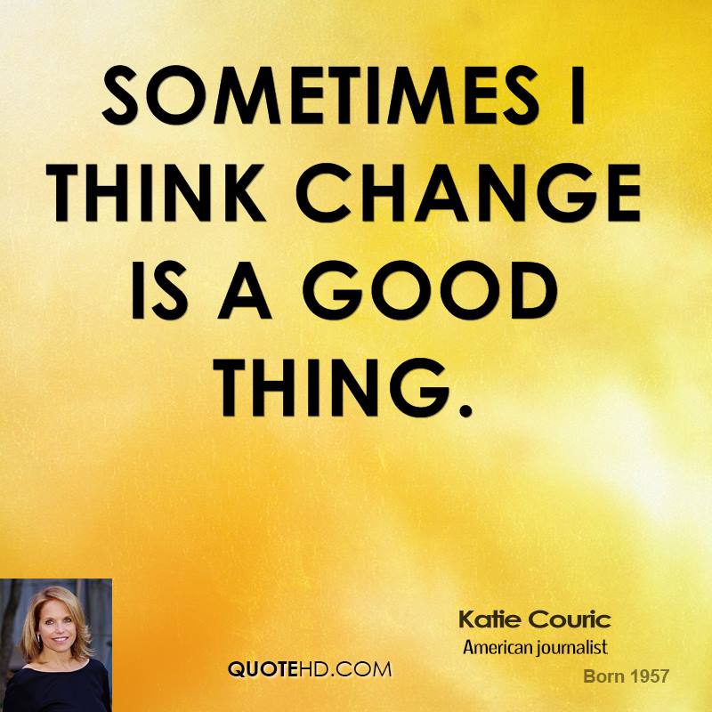 Sometimes I think change is a good thing. - Katie Couric