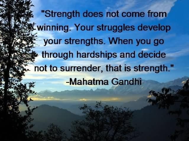 Strength does not come from winning. Your struggles develop your strengths. When you go through hardships and decide not to surrender, that is strength. - Mahatma Gandhi