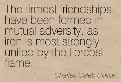 The firmest of friendships have been formed in mutual adversity, as iron is most strongly united by the fiercest flame.