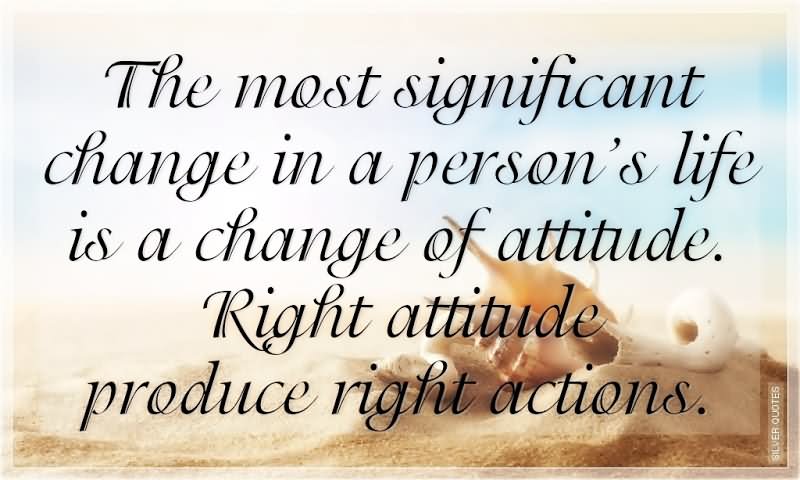 The most significant change in a person's life is a change of attitude. Right attitudes produce right actions