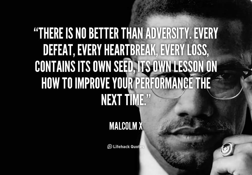 There is no better than adversity. Every defeat, every heartbreak, every loss, contains its own seed, its own lesson on how to improve your performance the next time - Malcolm X