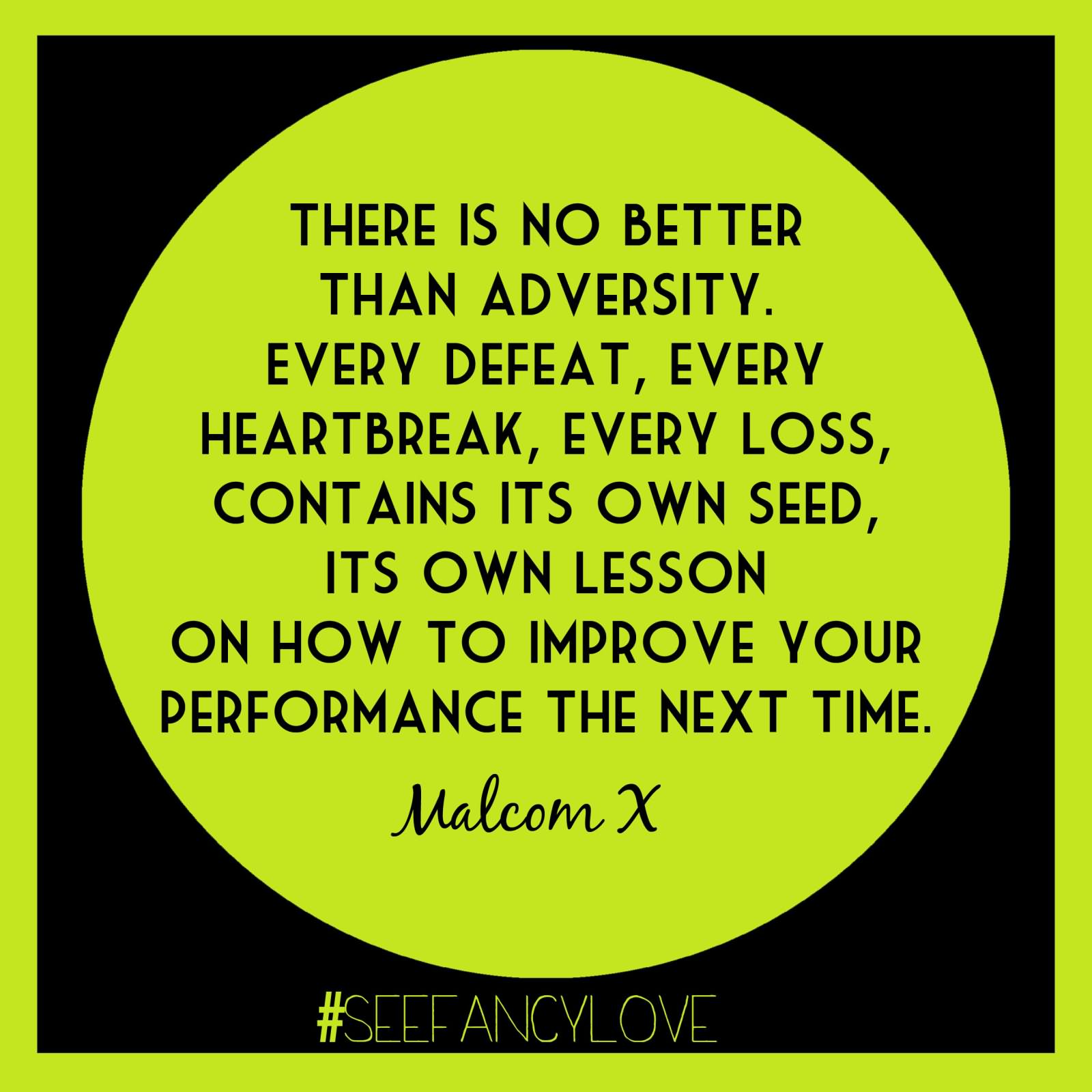 There is no better than adversity. Every defeat, every heartbreak, every loss, contains its own seed, its own lesson on how to improve your performance the next time - Malcom X