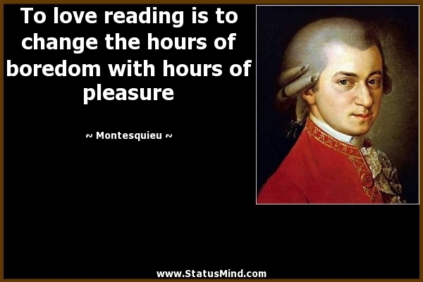 To love reading is to change the hours of boredom with hours of pleasure - Montesquieu