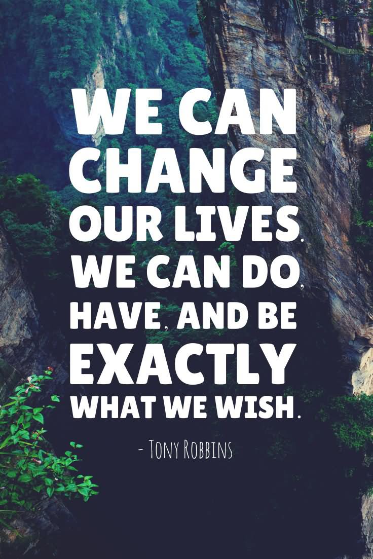 We can change our lives. We can do, have, and be exactly what we wish. - Tony Robbins