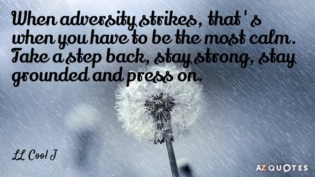 When adversity strikes, that’s when you have to be the most calm. Take a step back, stay strong, stay grounded and press on.