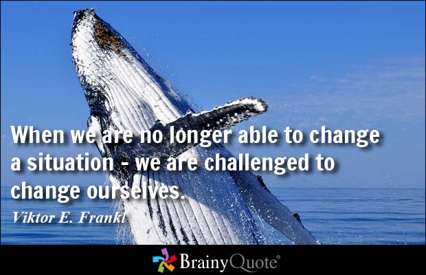 When we are no longer able to change a situation – we are challenged to change ourselves.