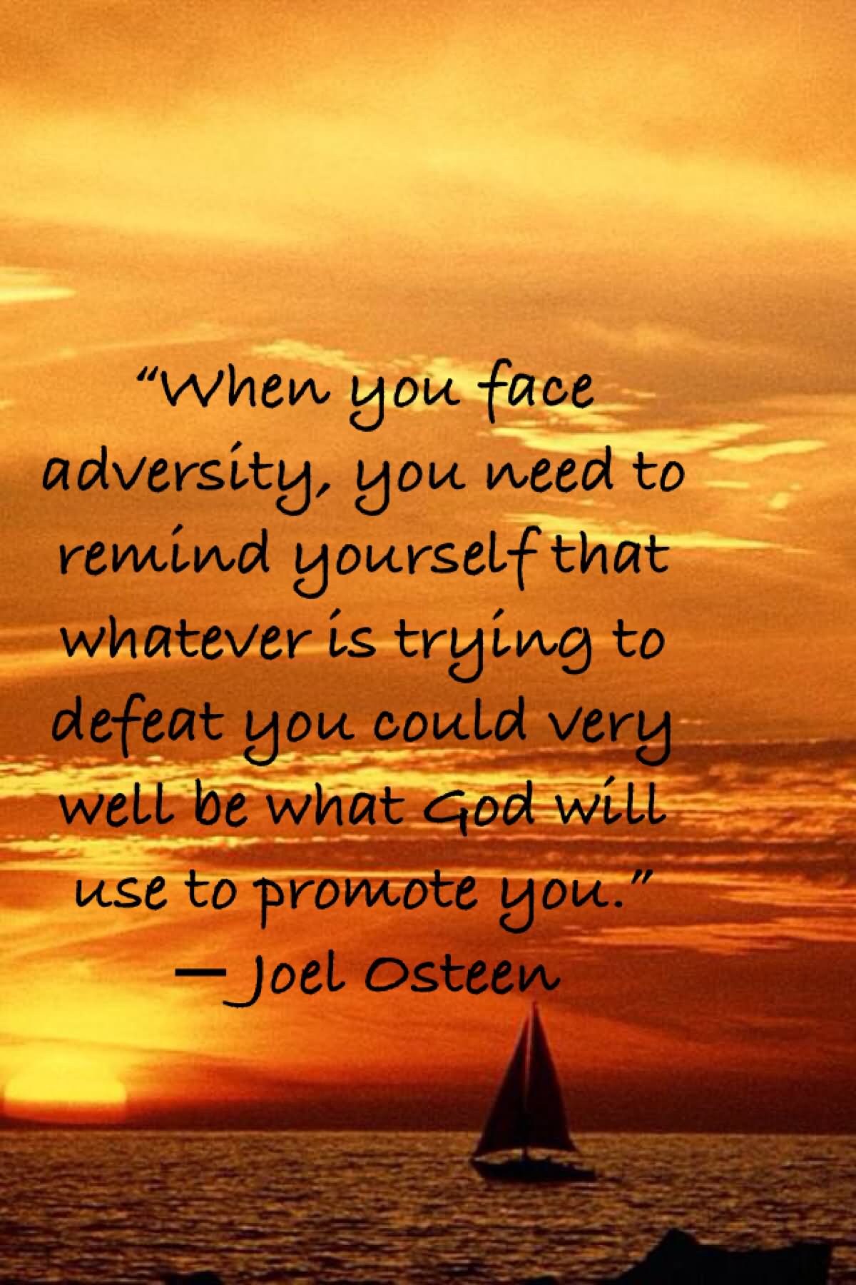 When you face adversity, you need to remind yourself that whatever is trying to defeat you could very well be what God will use to promote you. - Joel Osteen