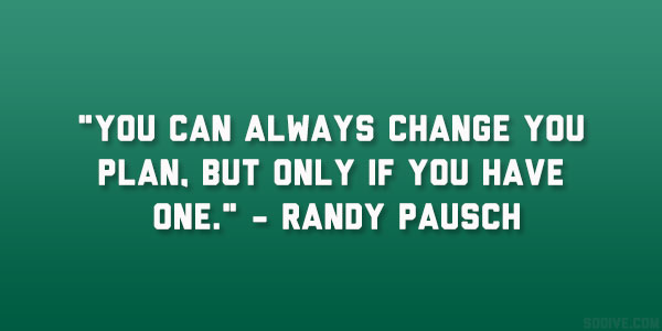 You can always change you plan, but only if you have one - Randy Pausch