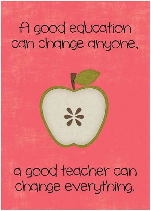 A good education can change anyone, but a good teacher can change everything