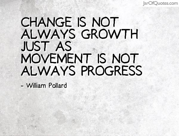 Change is not always growth just as movement is not always progress.