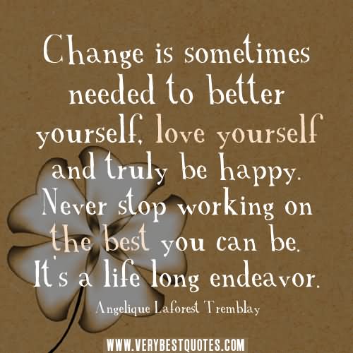Change is sometimes needed to better yourself, love yourself, and truly be happy. never stop working on the best you can be. it's a life long endeavor. - Angelique Laforest Tremblay