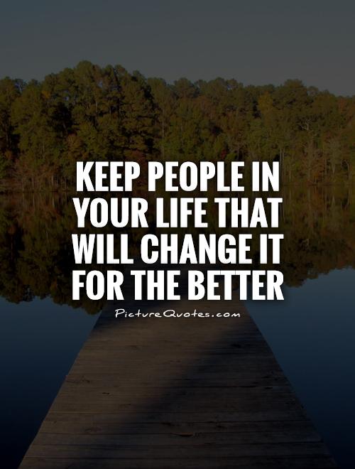 Keep people in your life that will change it for the better.