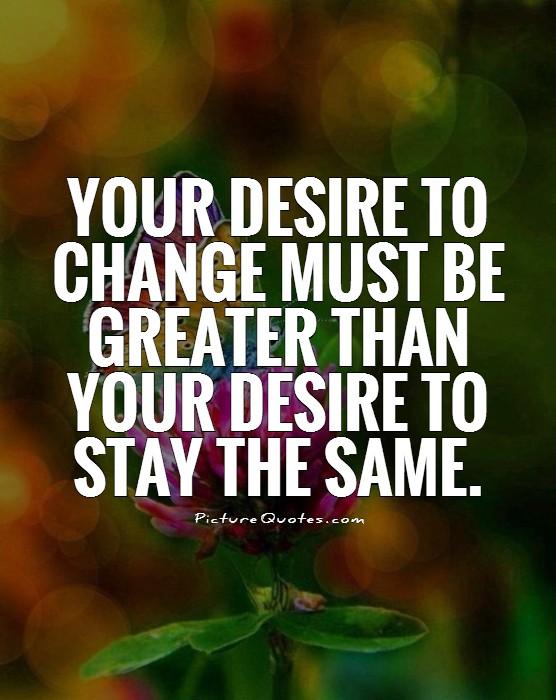 Your desire to change must be greater than your desire to stay the same.