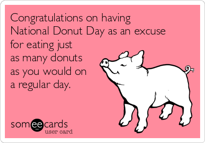 Congratulations On Having National Doughnut Day As An Excuse For Eating Just As Many Donuts As You Would On A Regular Day