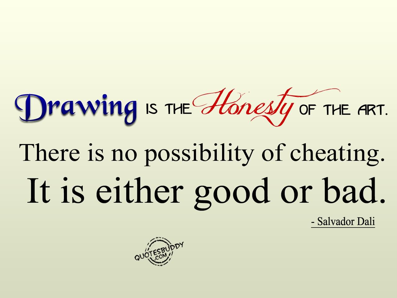 Drawing is the honesty of the art. There is no possibility of cheating. It is either good or bad. - Salvador Dali