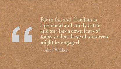 For in the end, freedom is a personal and lonely battle; and one faces down fears of today so that those of tomorrow might be engaged. - Alice Walker