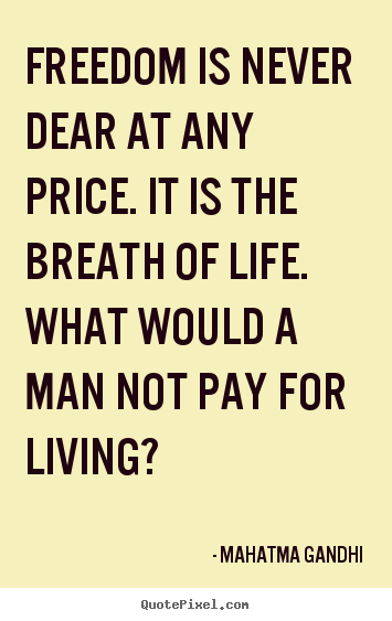 Freedom is never dear at any price. It is the breath of life. What would a man not pay for living1 - Mahatma Gandhi