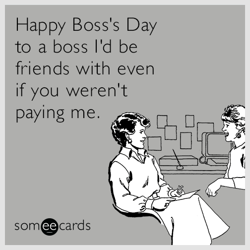 Happy Boss's Day To A Boss I'd Be Friends With Even If You Weren't Paying Me
