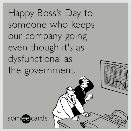 Happy Boss's Day To Someone Who Keeps Our Company Going Even Though It's As Dysfunctional As The Government