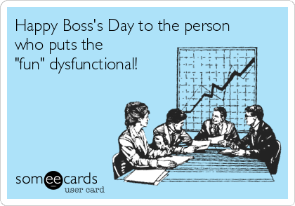 Happy Boss's Day To The Person Who Puts The Fun Dysfunctional