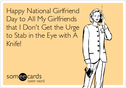 Happy National Girlfriends Day To All My Girlfriends That I Don't Get The Urge To Stag In The Eye With A Knife