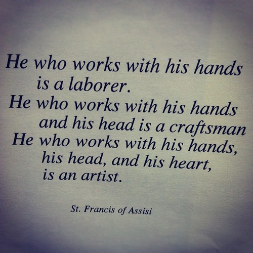 He who works with his hands is a laborer. He who works with his hands and his head is a craftsman. He who works with his hands and his head and his heart is an artist  - St. Francis Of Assisi