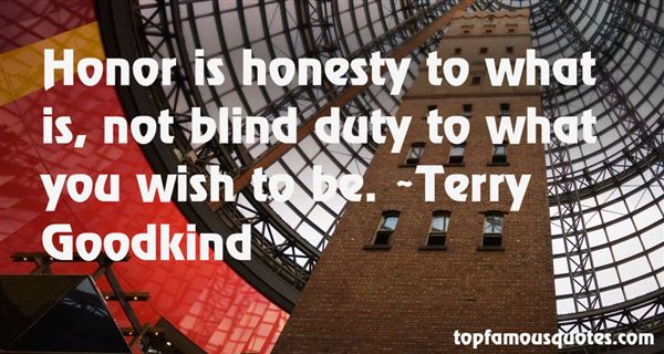 Honor is honesty to what is, not blind duty to what you wish to be.  - Terry Goodkind