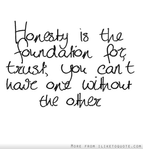 Honesty is the foundation for trust; you can't have one without the other.