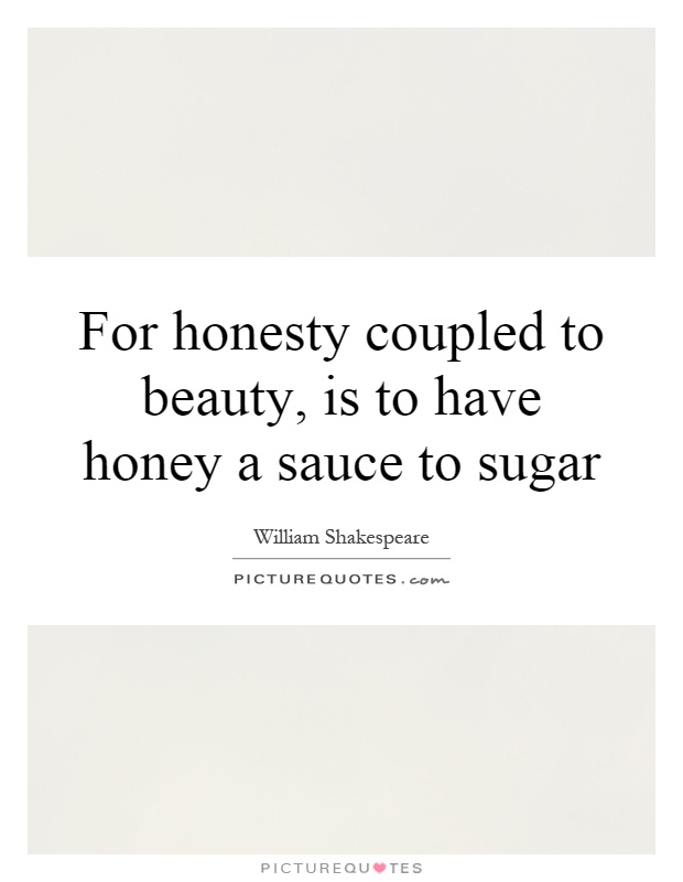 Honesty coupled to beauty, is to have honey a sauce to sugar.