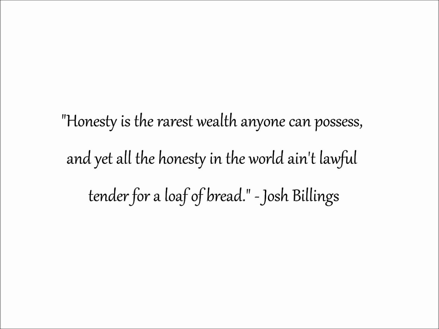 Honesty is the rarest wealth anyone can possess, and yet all the honesty in the world ain’t lawful tender for a loaf of bread.
