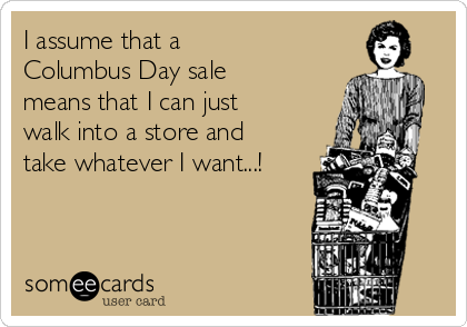 I Assume That A Columbus Day Sale Means That I Can Just Walk Into A Store And Take Whatever I Want