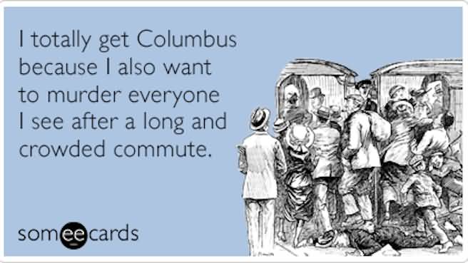 I Totally Get Columbus Because I Also Want To Murder Everyone I See After A Long And Crowded Commute Happy Columbus Day