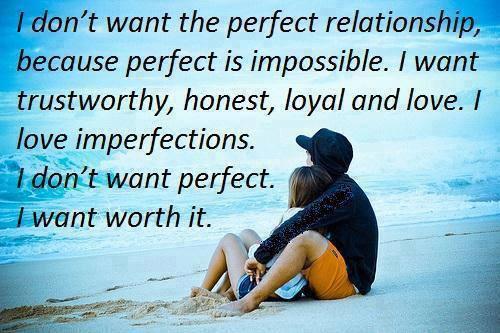 I don't want the perfect relationship, because perfect is impossible. I want trustworthy, honest, loyal and love. I love imperfections. I don't want perfect. I want worth it.