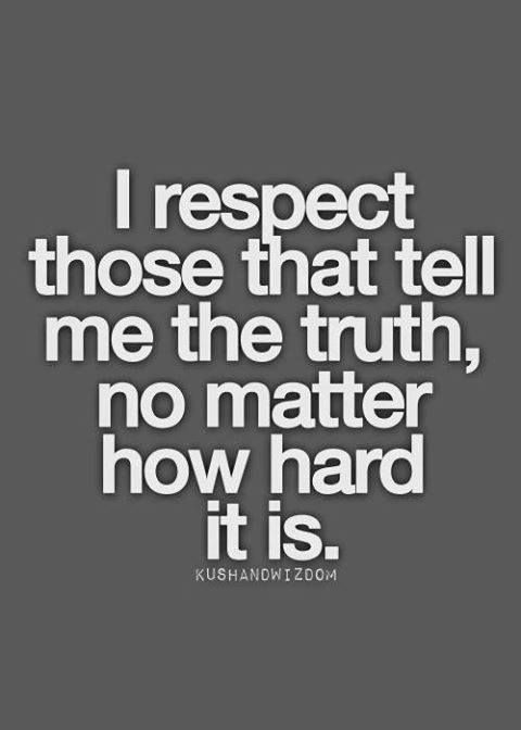 I respect those that tell me the truth, no matter how hard it is.