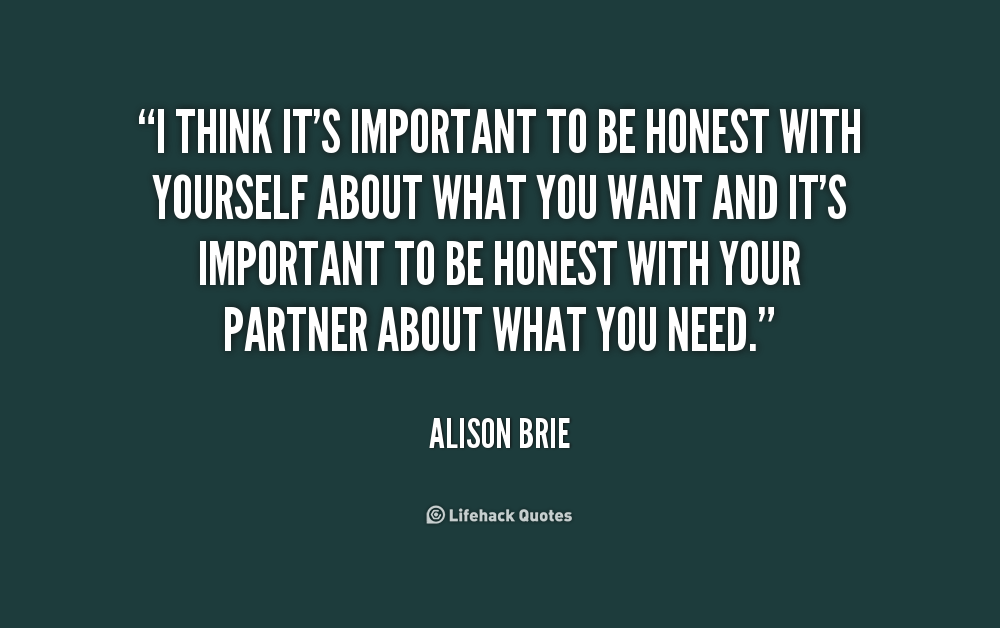 I think it's important to be honest with yourself about what you want and it's important to be honest with your partner about what you need. - Alison Brie