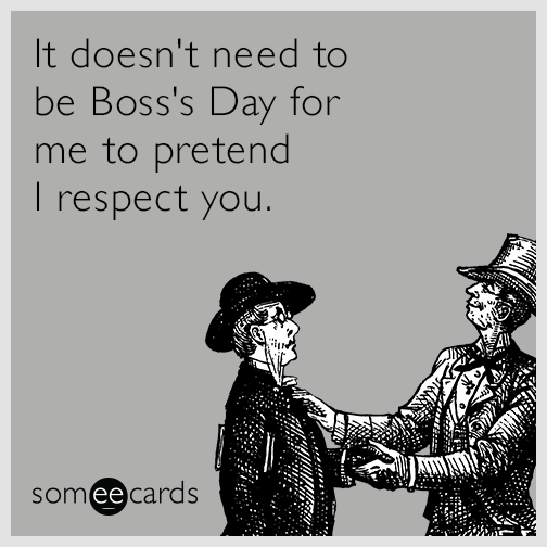 It Doesn't Need To Be Boss's Day For Me To Pretend I Respect You