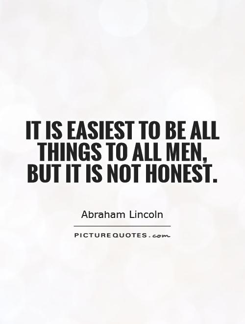 It is easiest to be all things to all men, but it is not honest  - Abraham Lincoln