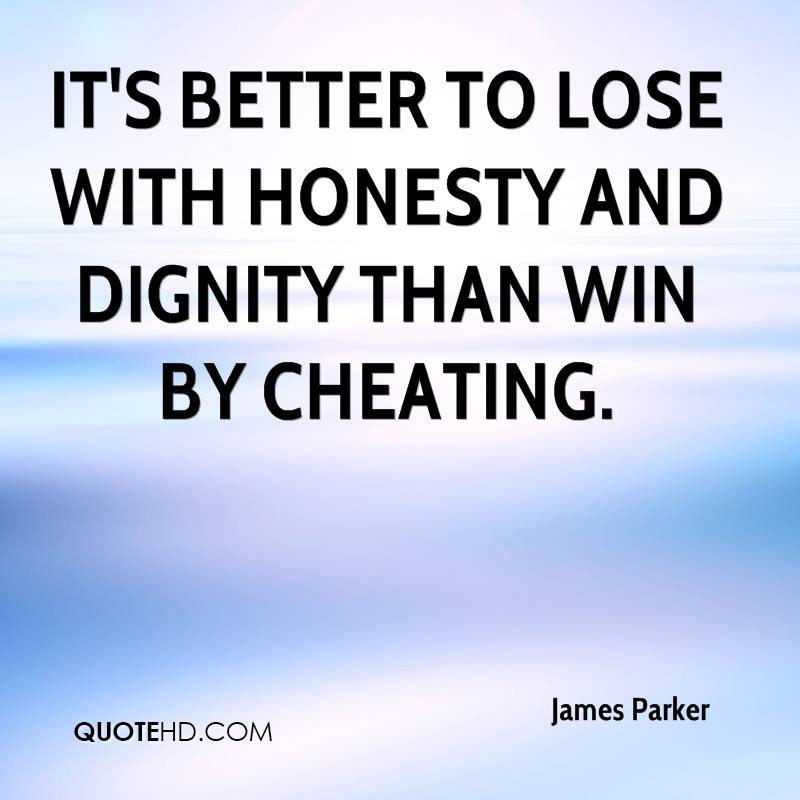 It's better to lose with honesty and dignity than win by cheating.  - James Parker