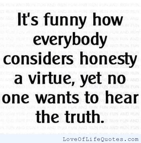 It's funny how everybody considers honesty a virtue, Yet nobody wants to hear, see, or accept the truth