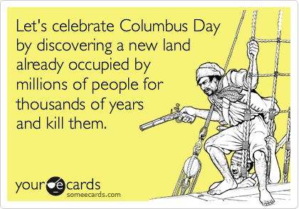 Let's Celebrate Columbus Day By Discovering A New Land Already Occupied By Millions Of People For Thousands Of Years And Kill Them