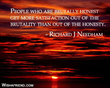 People who are brutally honest get more satisfaction out of the brutality than out of the honesty. - Richard J. Needham