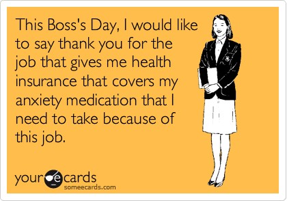 The Boss's Day I Would Like To Say Thank You For The Job That Gives Me Health Insurance That Covers My Anxiety Medication That I Need To Take Because Of This Job