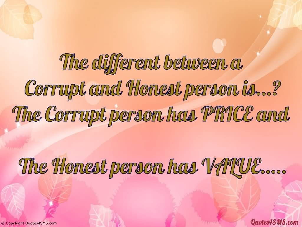 The Different between a Corrupt and Honest person is ? The corrupt person has a price and The Honest person has value.