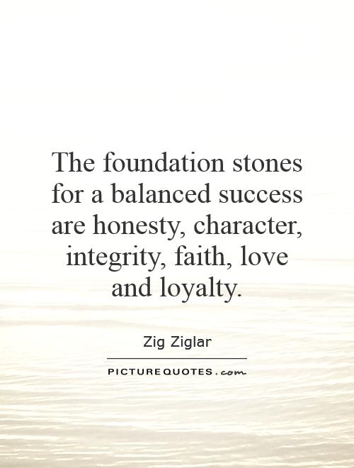 The foundation stones for a balanced success are honesty, character, integrity, faith, love and loyalty. - Zig Ziglar