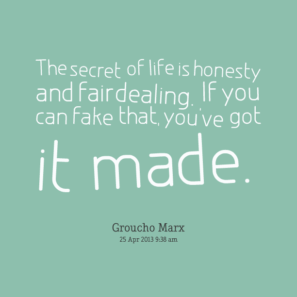 The secret of life is honesty and fair dealing. If you can fake that, you've got it made. - Groucho Marx