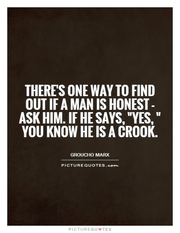 There's one way to find out if a man is honest - ask him. If he says, 'Yes,' you know he is a crook. - Groucho Marx