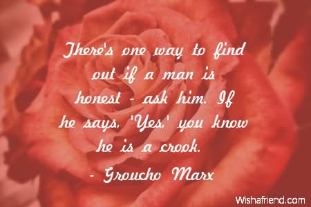 There's one way to find out if a man is honest - ask him. If he says yes you know he is a crook.  - Groucho Marx